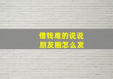 借钱难的说说 朋友圈怎么发